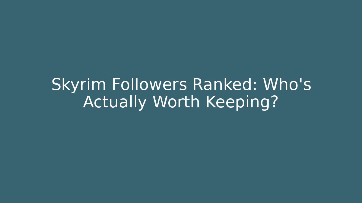 Skyrim Followers Ranked: Who's Actually Worth Keeping?