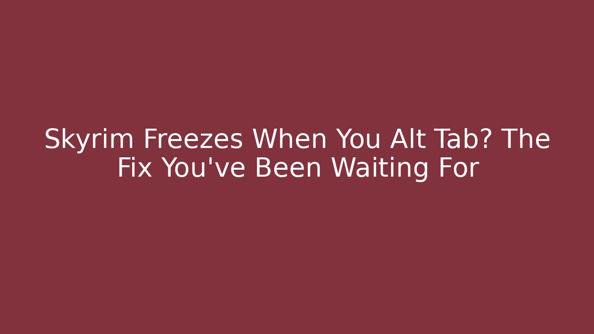 Skyrim Freezes When You Alt Tab? The Fix You’ve Been Waiting For