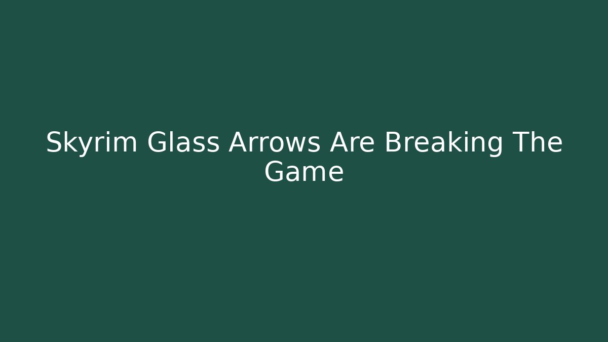 Skyrim Glass Arrows Are Breaking The Game