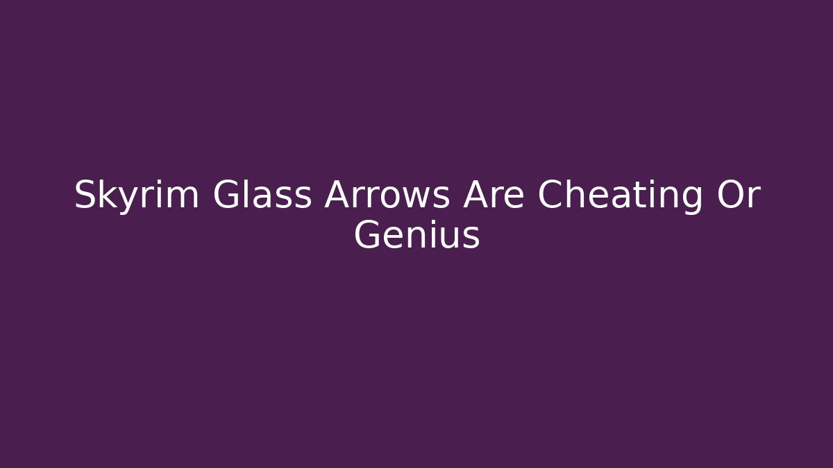 Skyrim Glass Arrows Are Cheating Or Genius