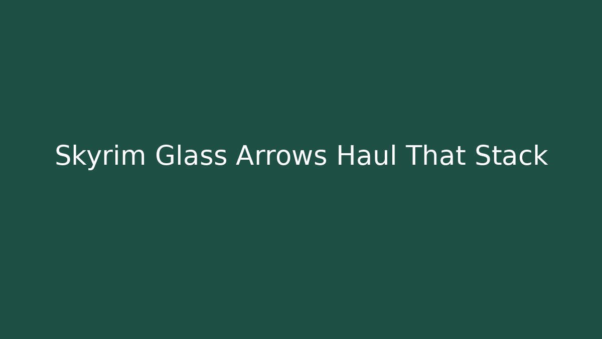 Skyrim Glass Arrows Haul That Stack