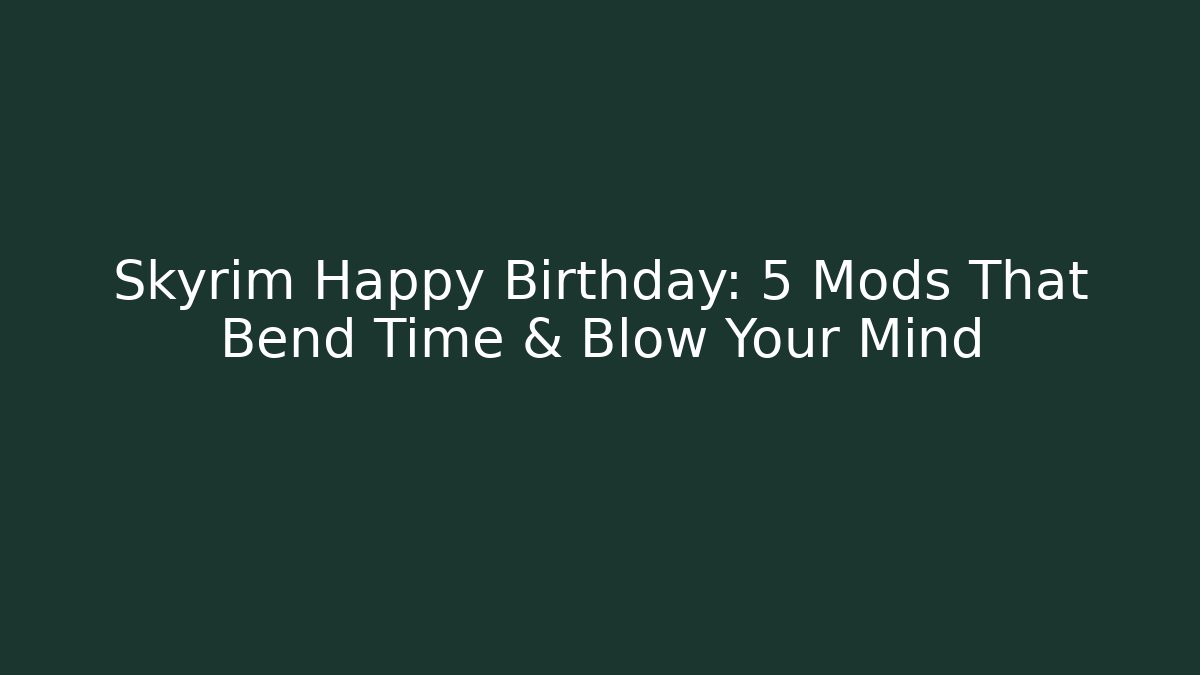 Skyrim Happy Birthday: 5 Mods That Bend Time & Blow Your Mind