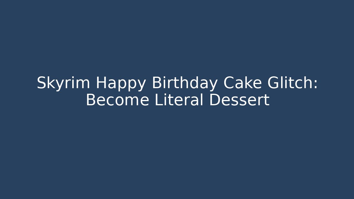 Skyrim Happy Birthday Cake Glitch: Become Literal Dessert