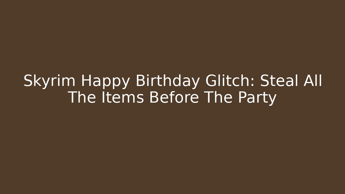 Skyrim Happy Birthday Glitch: Steal All The Items Before The Party