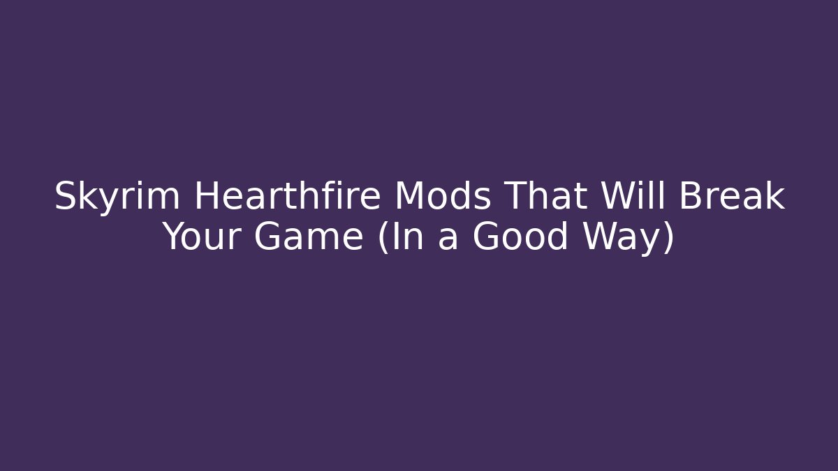 Skyrim Hearthfire Mods That Will Break Your Game (In a Good Way)