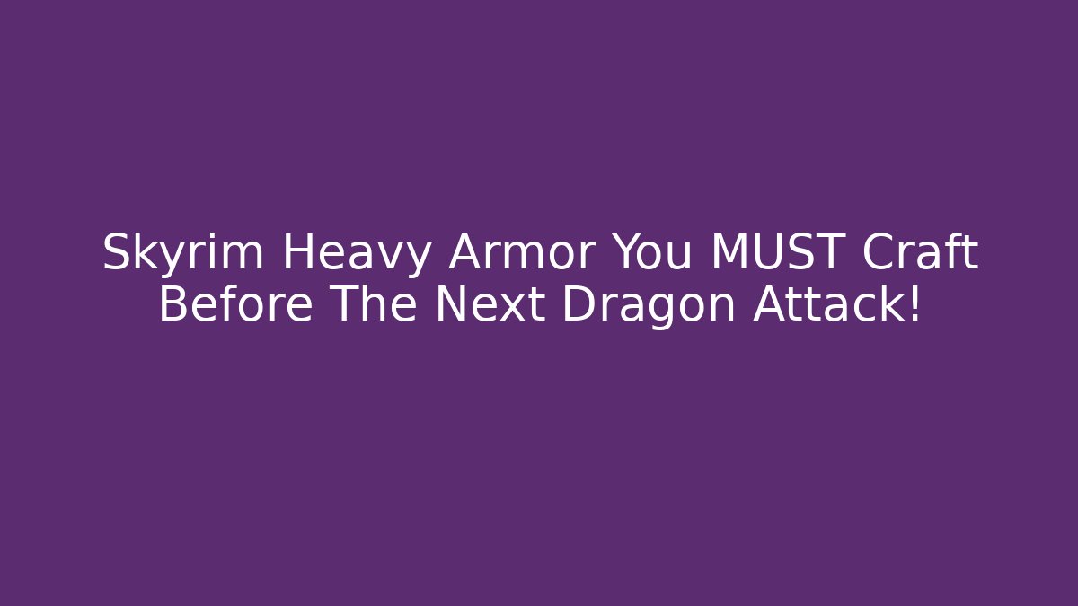 Skyrim Heavy Armor You MUST Craft Before The Next Dragon Attack!