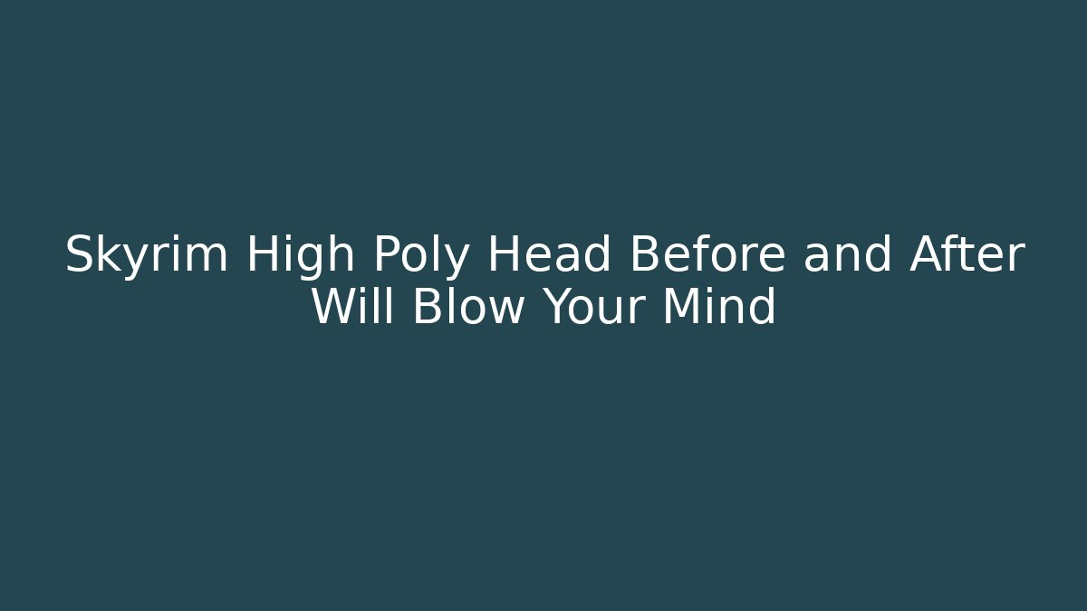Skyrim High Poly Head Before and After Will Blow Your Mind
