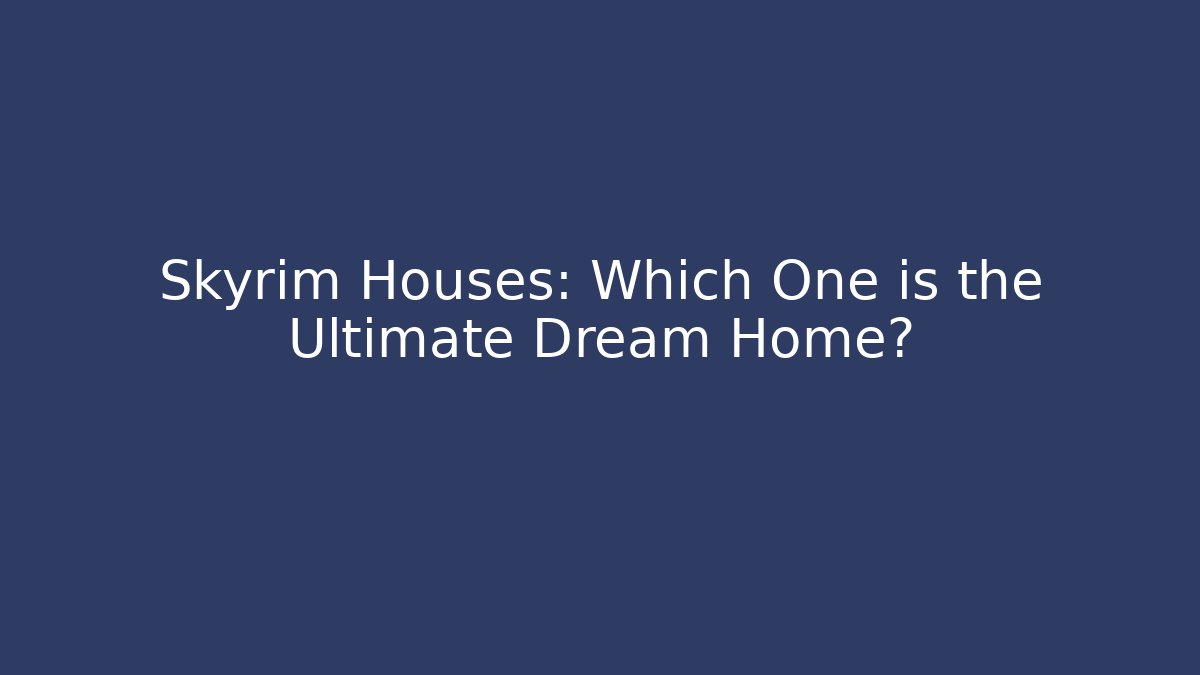Skyrim Houses: Which One is the Ultimate Dream Home?