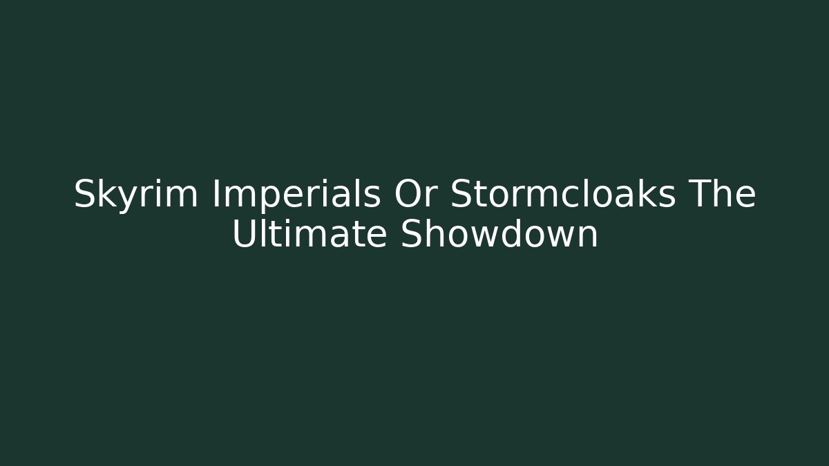 Skyrim Imperials Or Stormcloaks The Ultimate Showdown