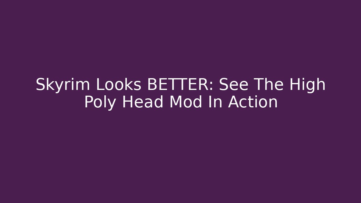 Skyrim Looks BETTER: See The High Poly Head Mod In Action