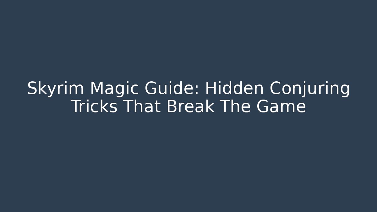 Skyrim Magic Guide: Hidden Conjuring Tricks That Break The Game
