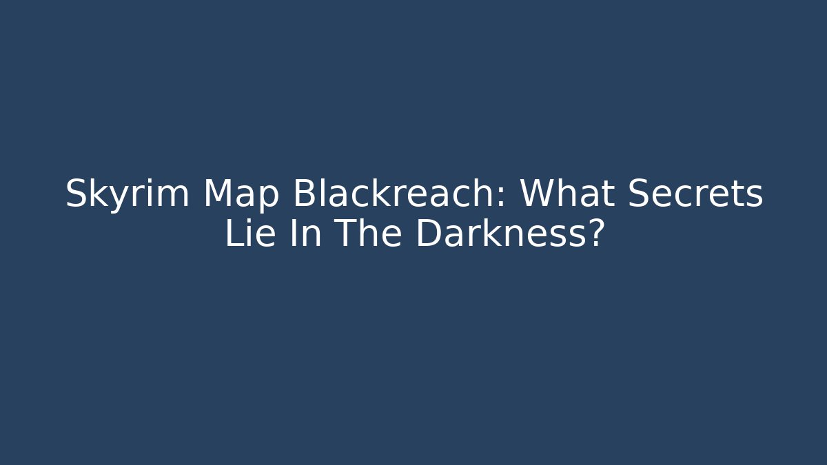 Skyrim Map Blackreach: What Secrets Lie In The Darkness?