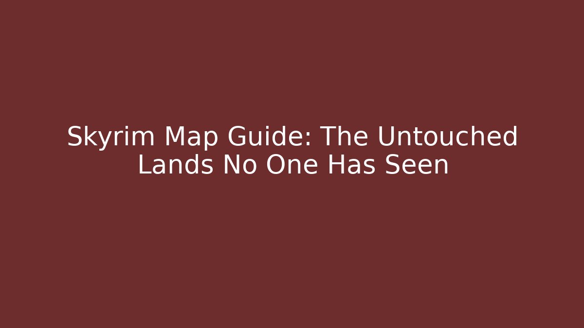 Skyrim Map Guide: The Untouched Lands No One Has Seen