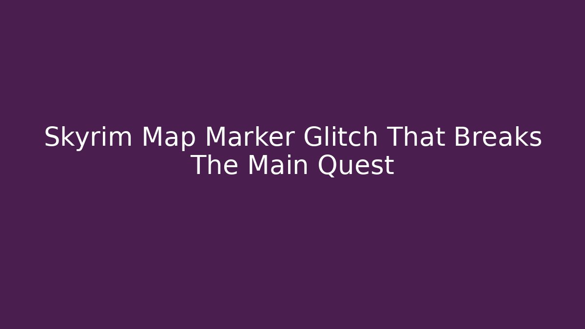 Skyrim Map Marker Glitch That Breaks The Main Quest