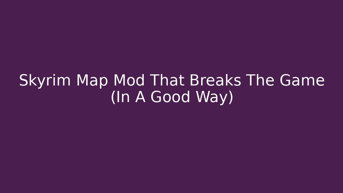 Skyrim Map Mod That Breaks The Game (In A Good Way)