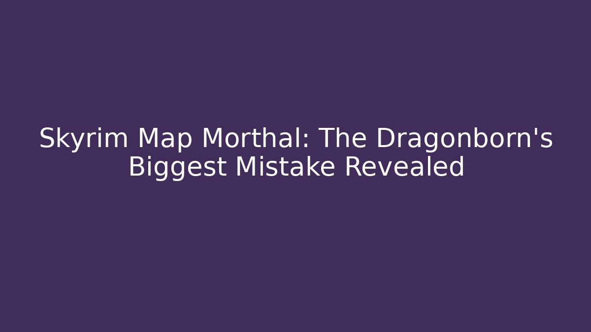 Skyrim Map Morthal: The Dragonborn's Biggest Mistake Revealed - Critter Realm