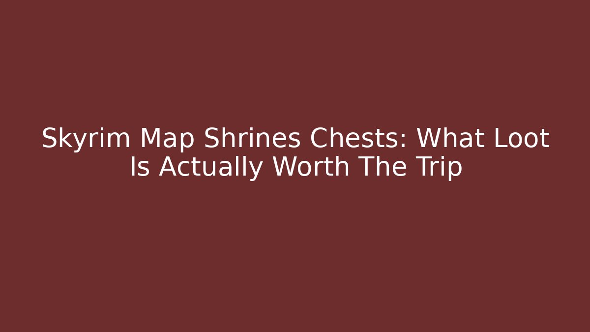 Skyrim Map Shrines Chests: What Loot Is Actually Worth The Trip