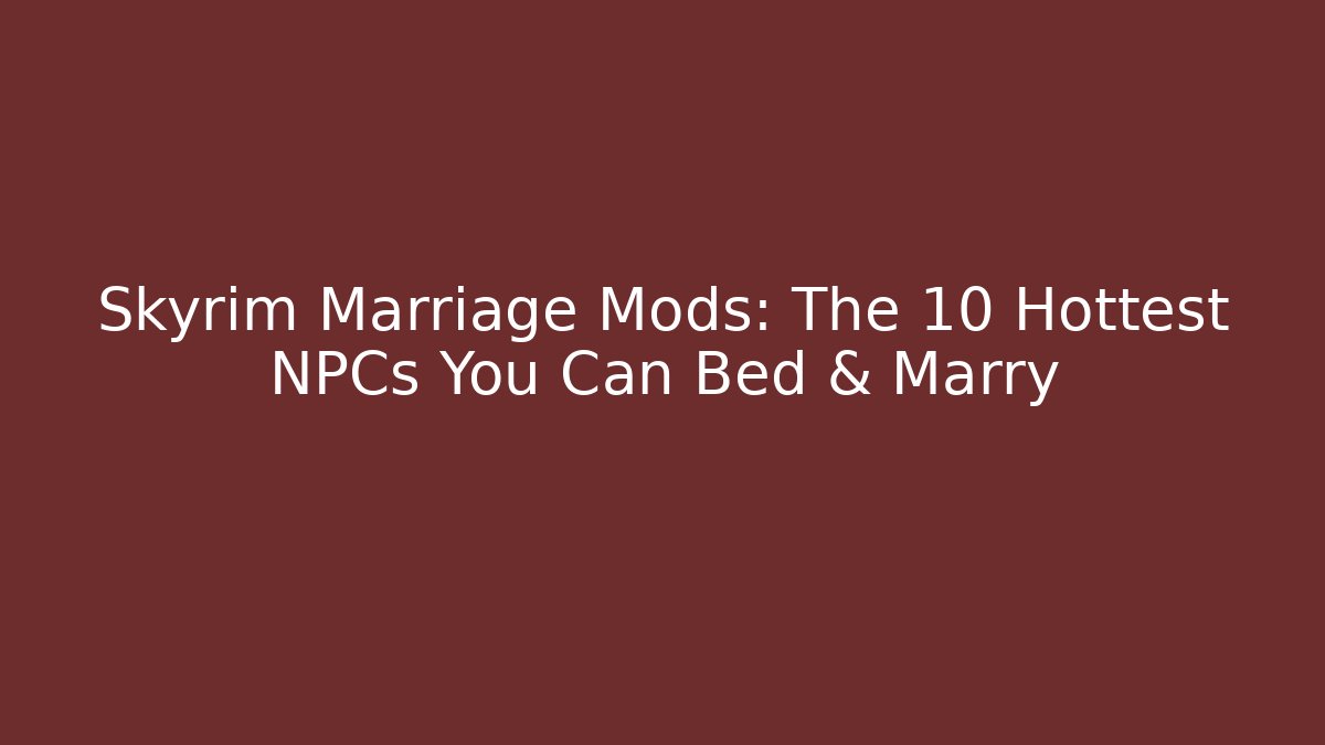 Skyrim Marriage Mods: The 10 Hottest NPCs You Can Bed & Marry