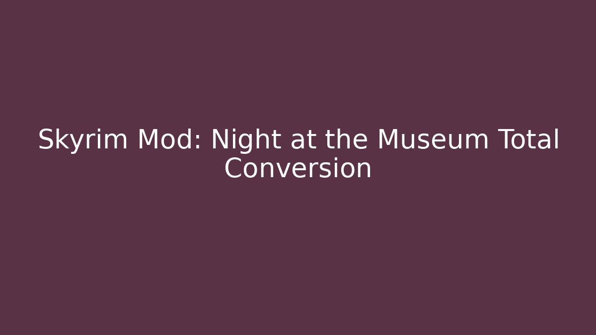 Skyrim Mod: Night at the Museum Total Conversion