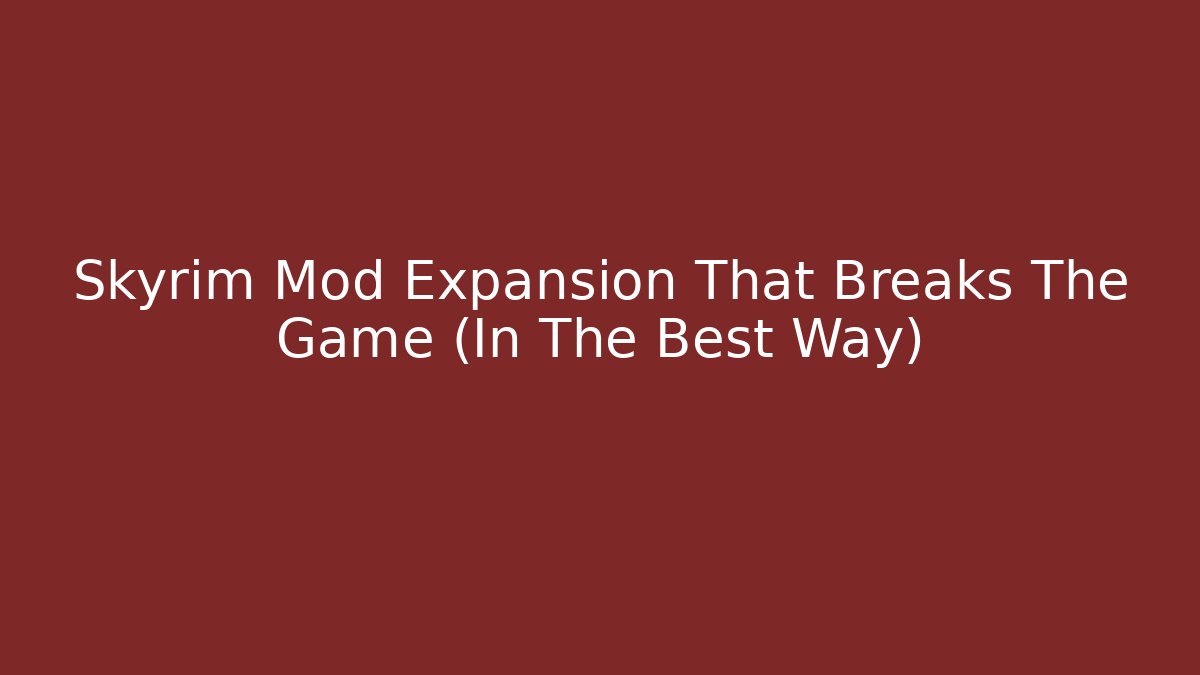 Skyrim Mod Expansion That Breaks The Game (In The Best Way)