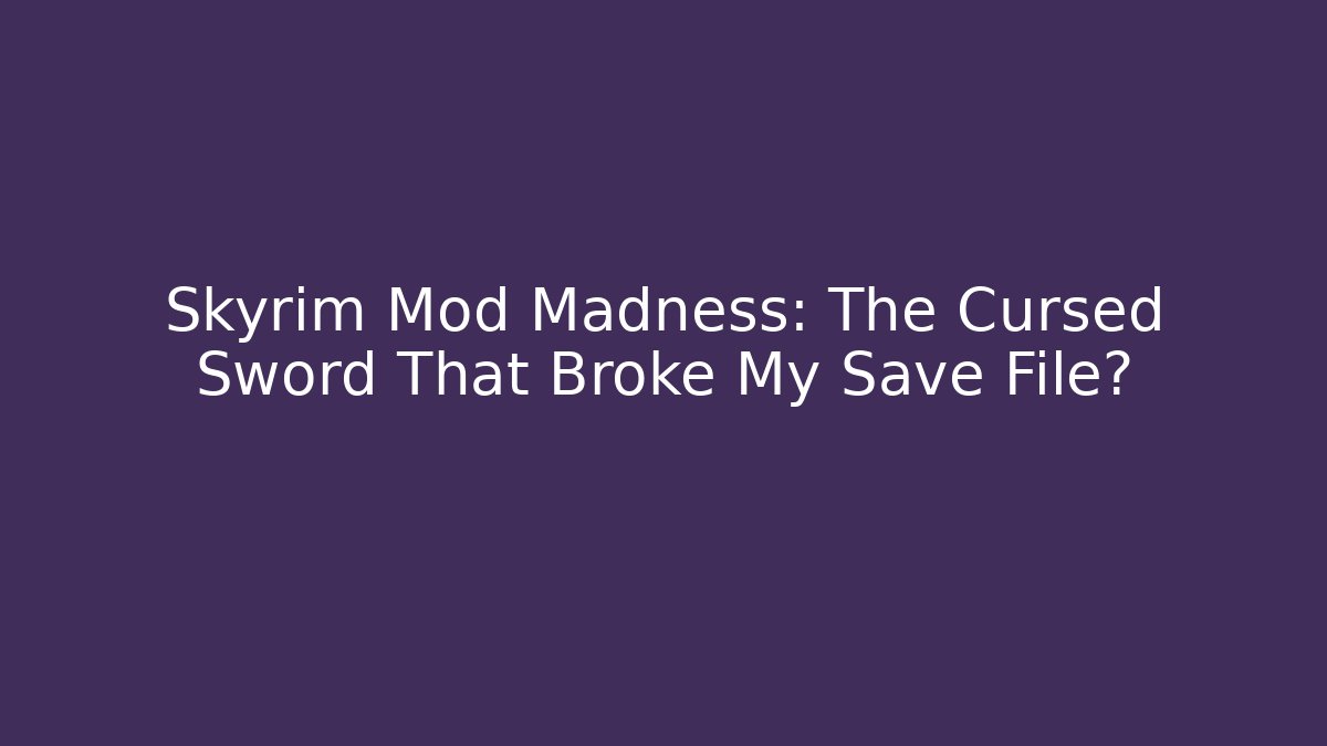 Skyrim Mod Madness: The Cursed Sword That Broke My Save File?
