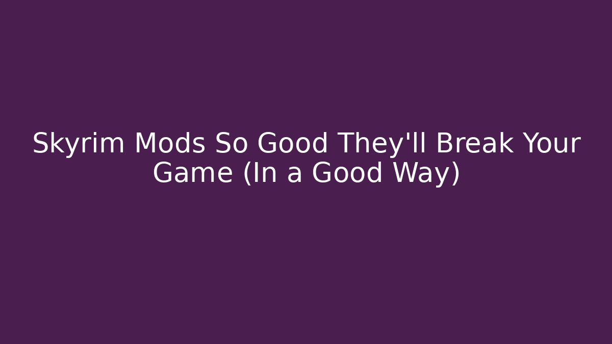 Skyrim Mods So Good They'll Break Your Game (In a Good Way)