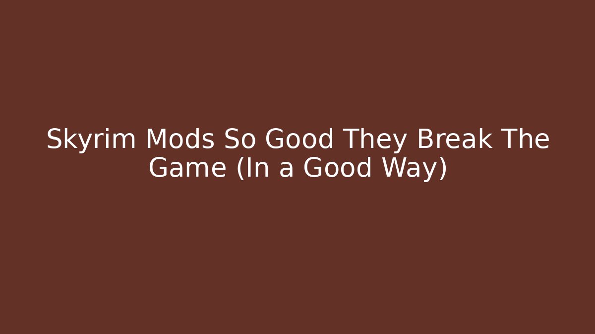 Skyrim Mods So Good They Break The Game (In a Good Way)