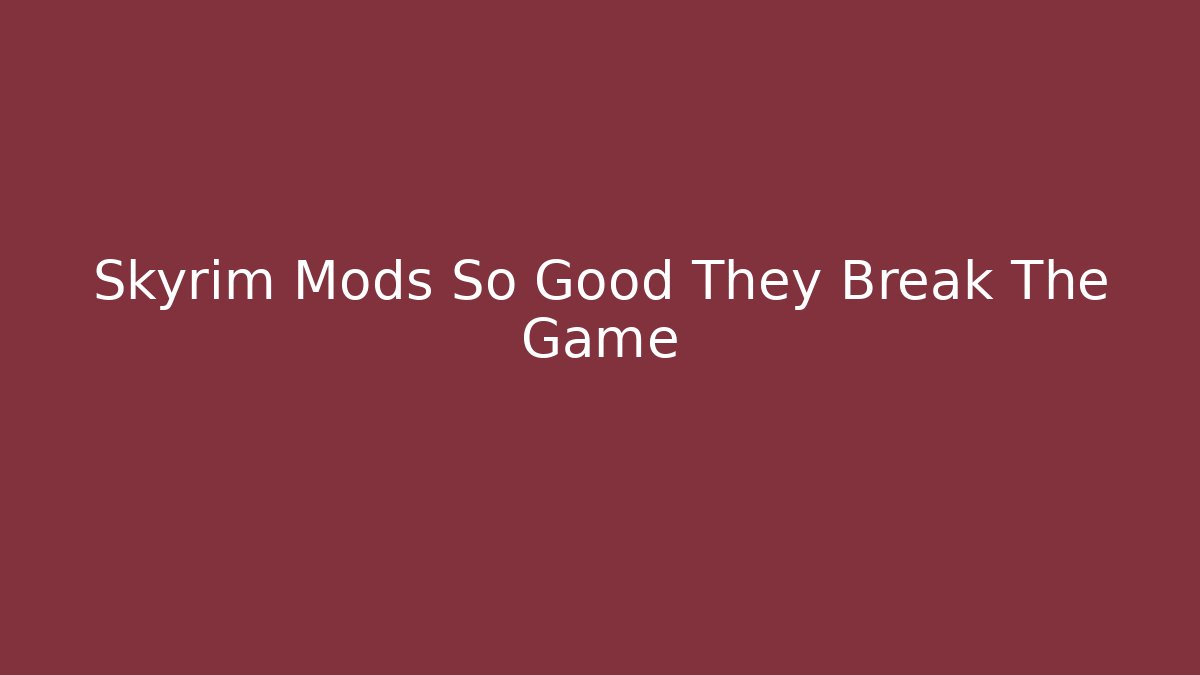 Skyrim Mods So Good They Break The Game