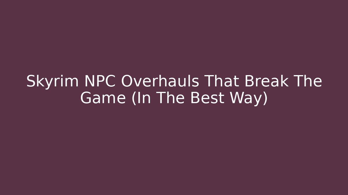 Skyrim NPC Overhauls That Break The Game (In The Best Way)