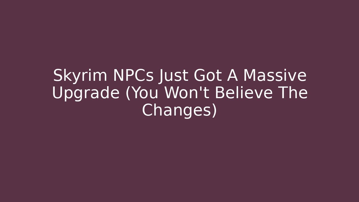 Skyrim NPCs Just Got A Massive Upgrade (You Won't Believe The Changes) - Critter Realm