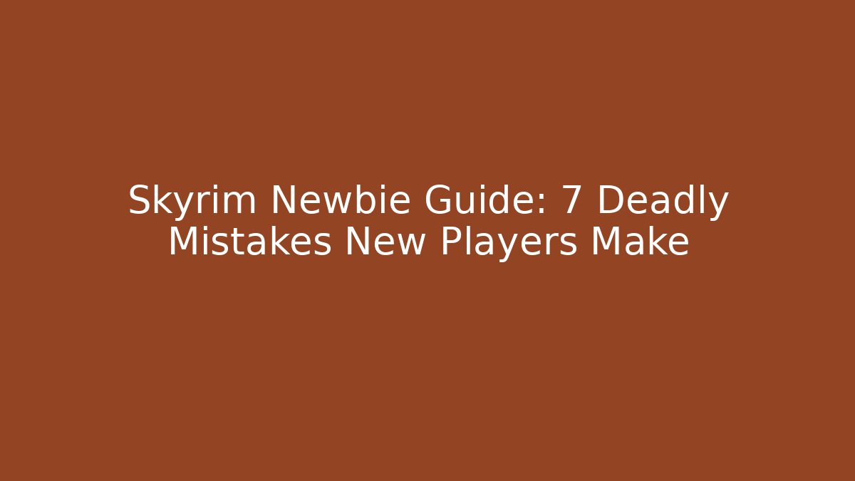 Skyrim Newbie Guide: 7 Deadly Mistakes New Players Make