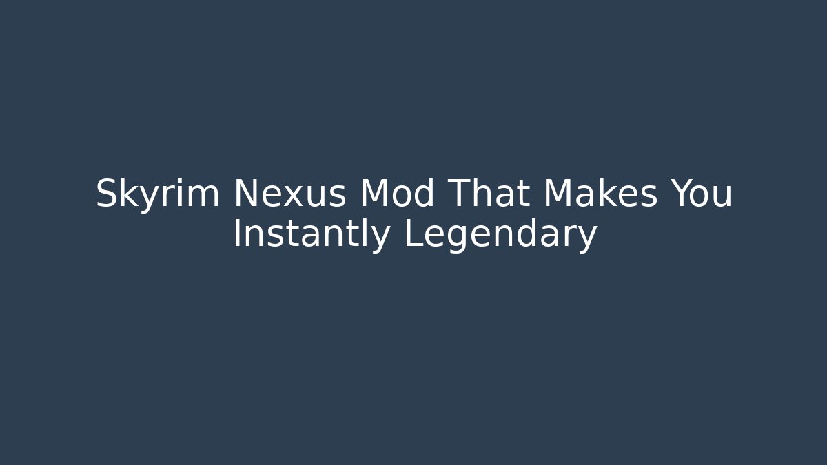 Skyrim Nexus Mod That Makes You Instantly Legendary