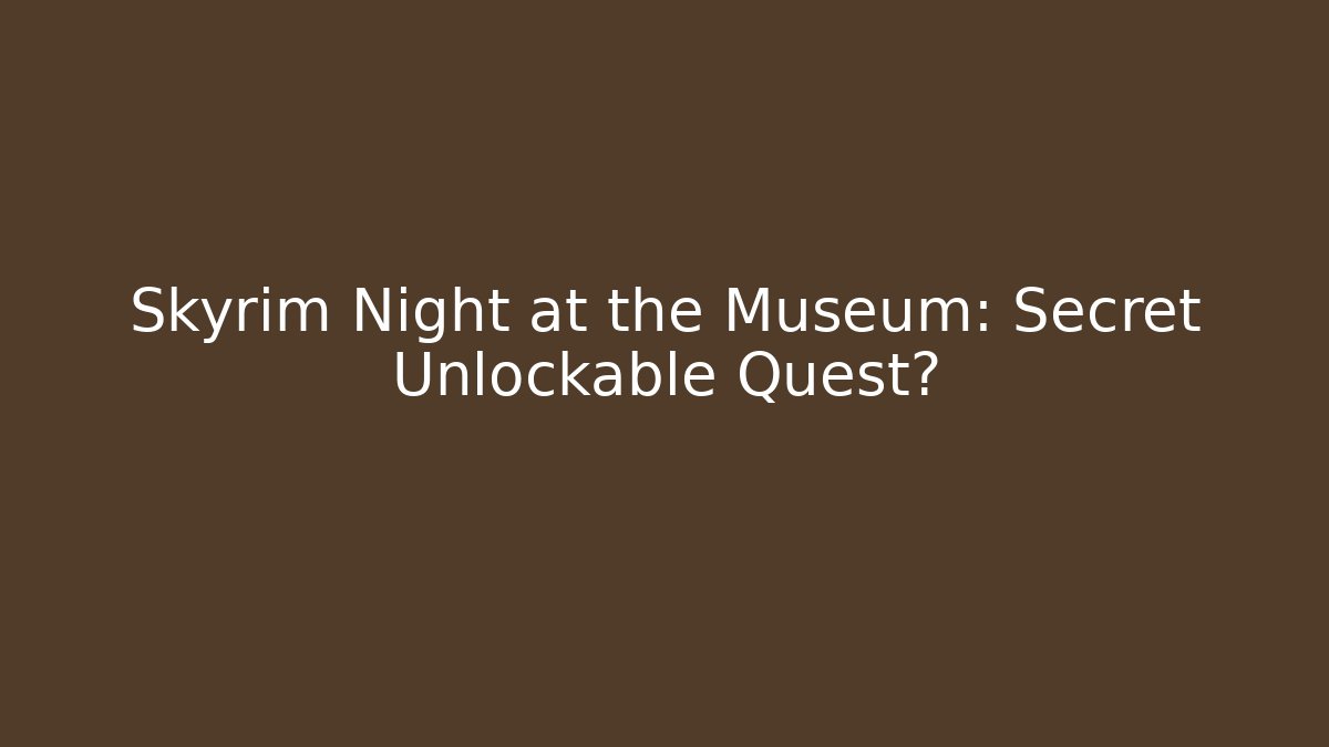Skyrim Night at the Museum: Secret Unlockable Quest?