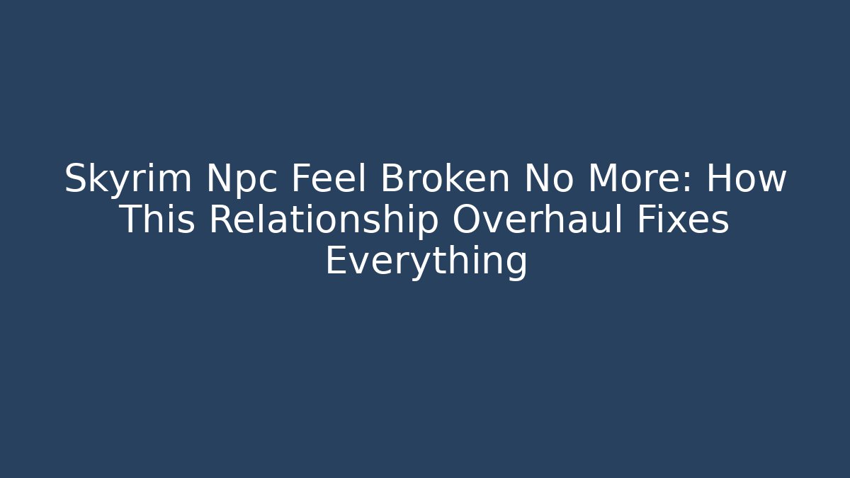 Skyrim Npc Feel Broken No More: How This Relationship Overhaul Fixes Everything