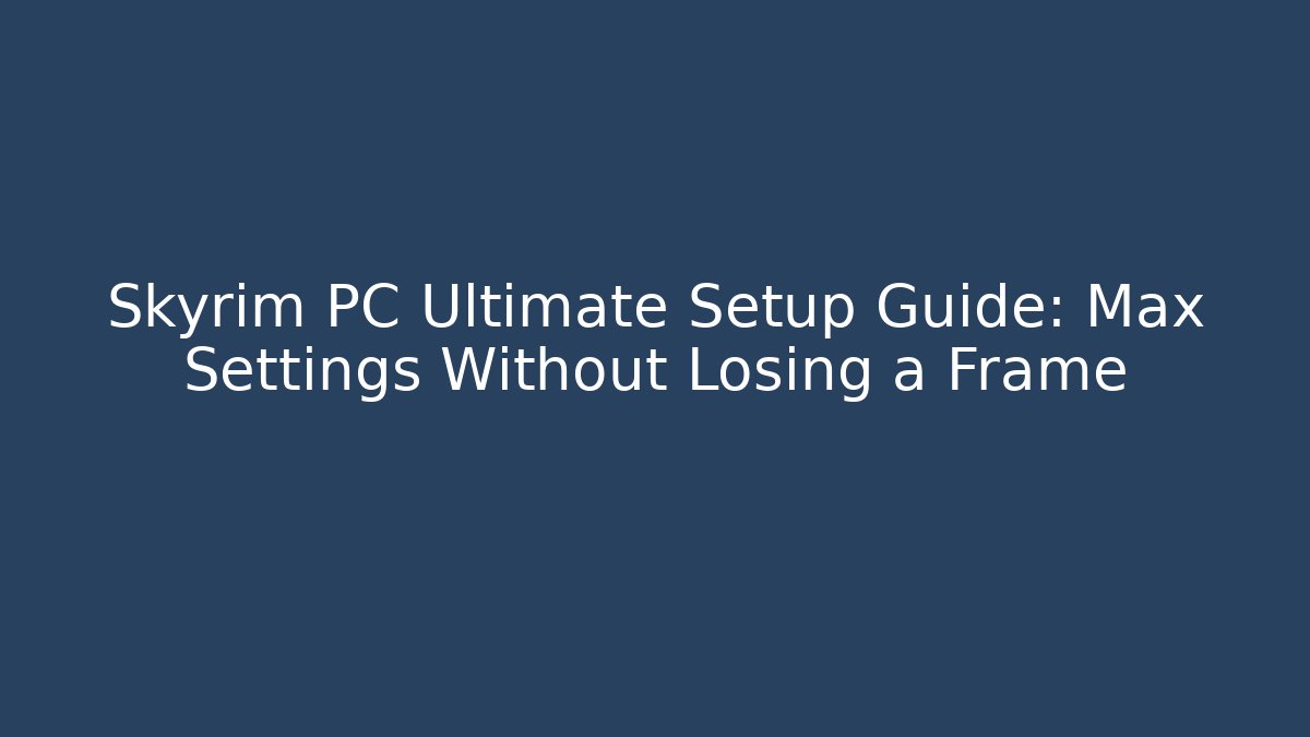 Skyrim PC Ultimate Setup Guide: Max Settings Without Losing a Frame