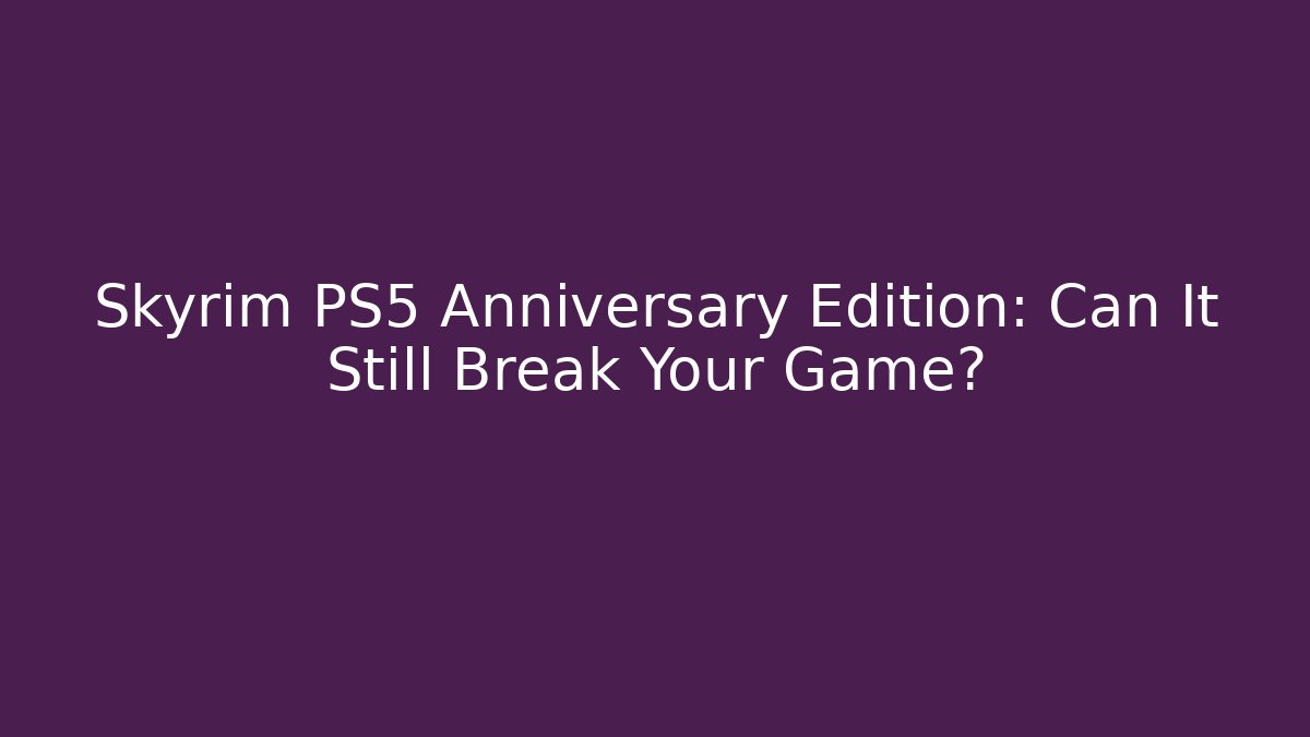 Skyrim PS5 Anniversary Edition: Can It Still Break Your Game?