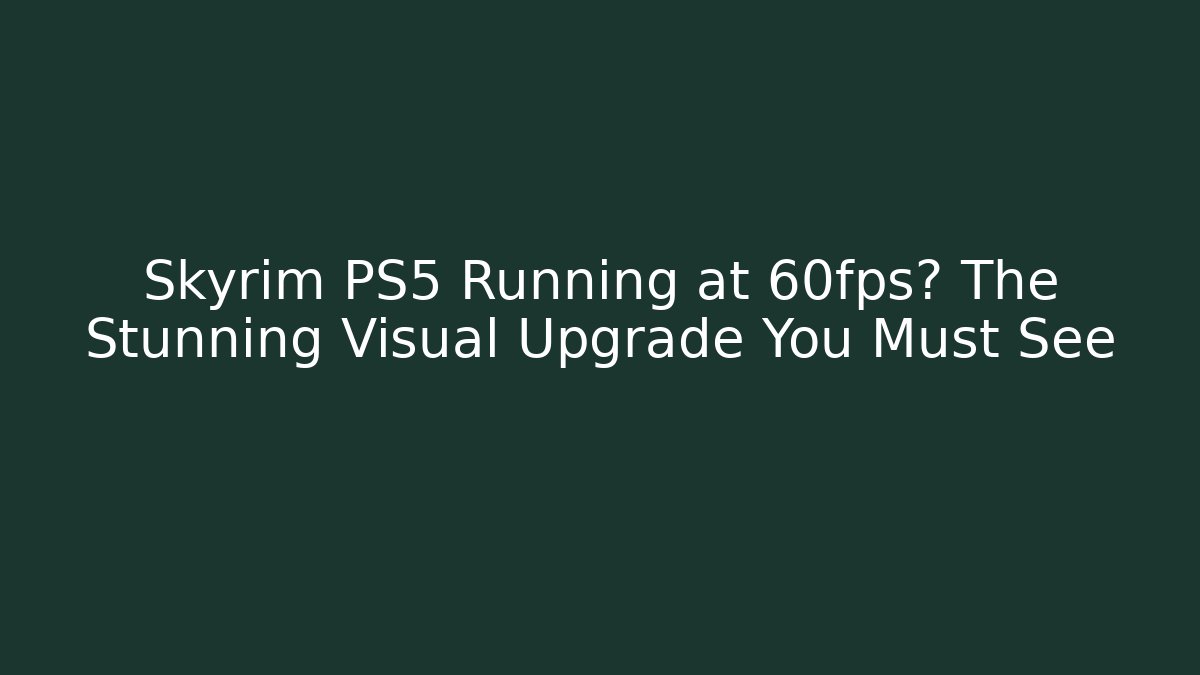 Skyrim PS5 Running at 60fps? The Stunning Visual Upgrade You Must See