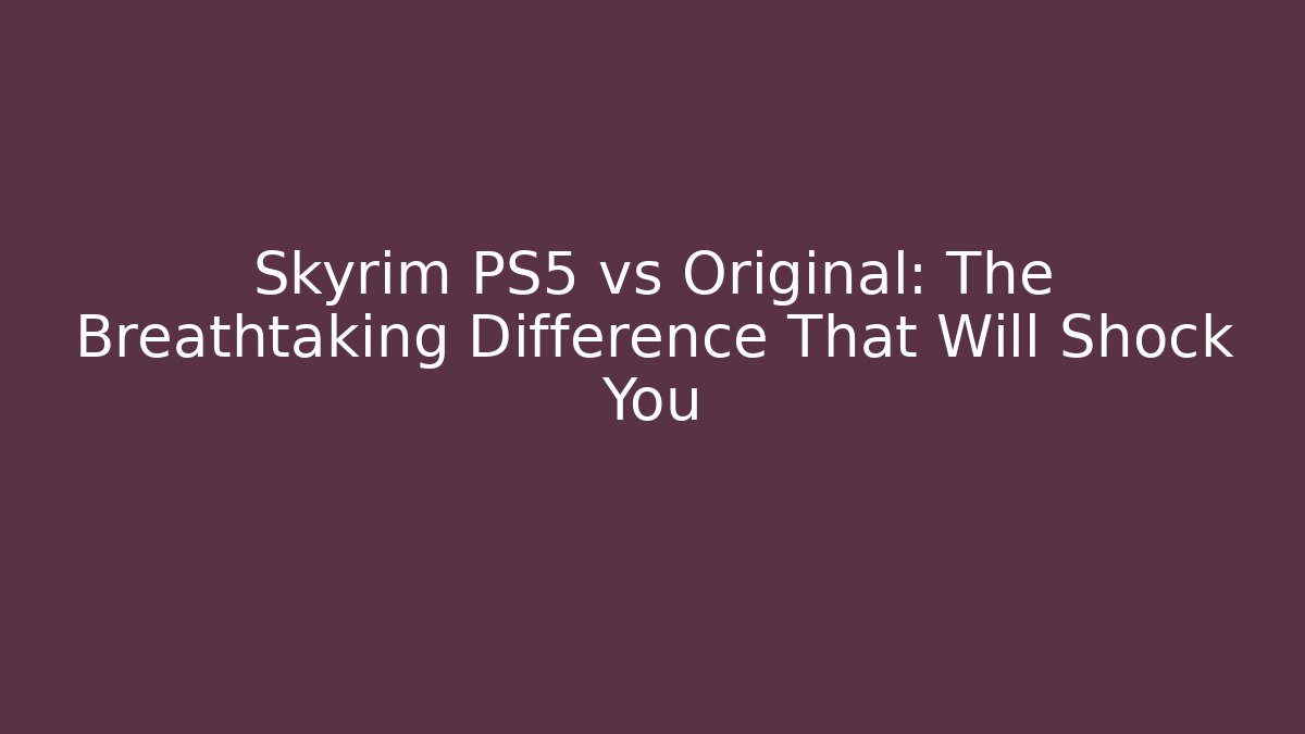 Skyrim PS5 vs Original: The Breathtaking Difference That Will Shock You