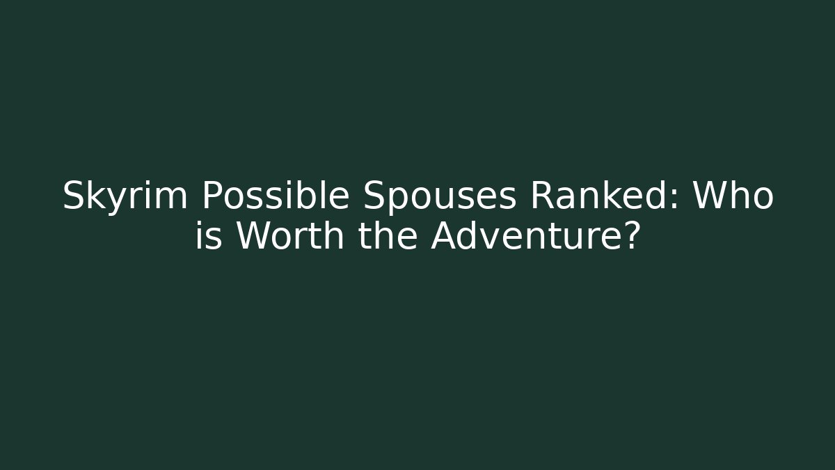 Skyrim Possible Spouses Ranked: Who is Worth the Adventure?