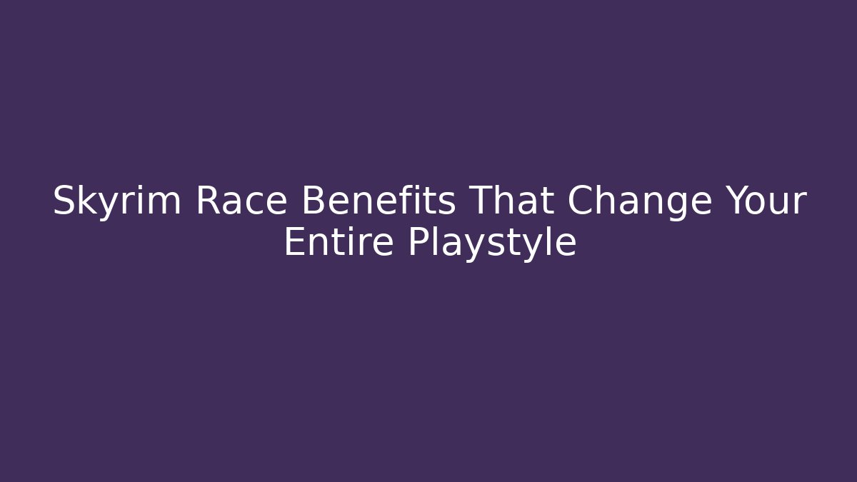 Skyrim Race Benefits That Change Your Entire Playstyle