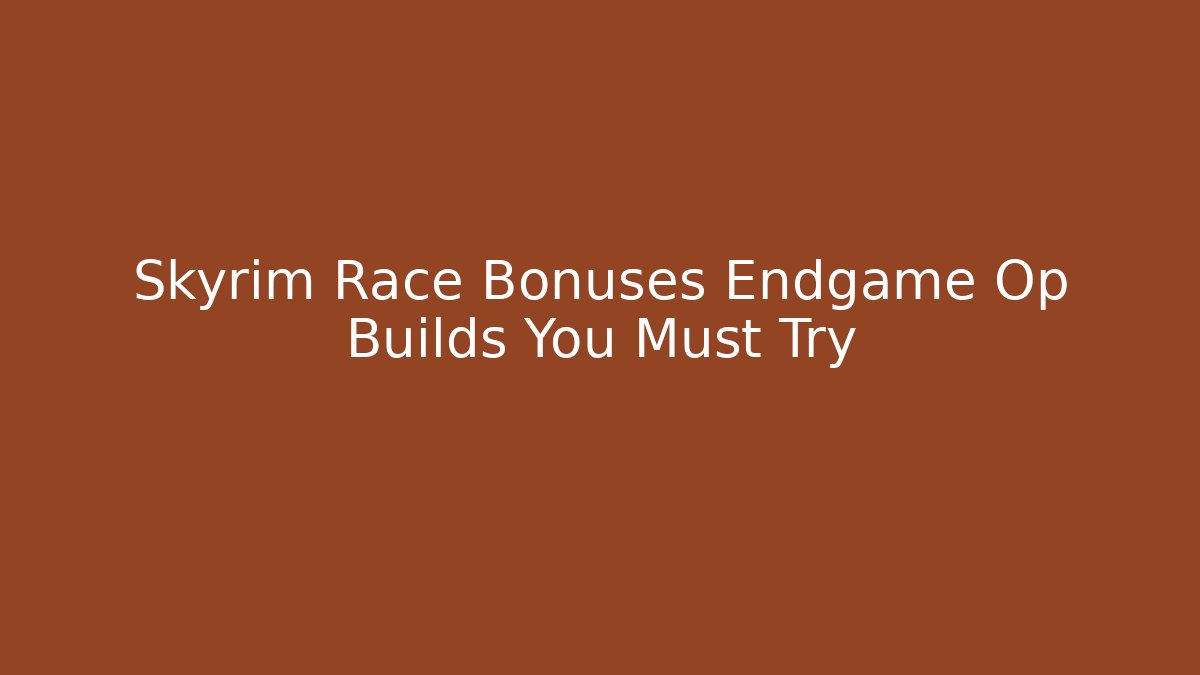Skyrim Race Bonuses Endgame Op Builds You Must Try