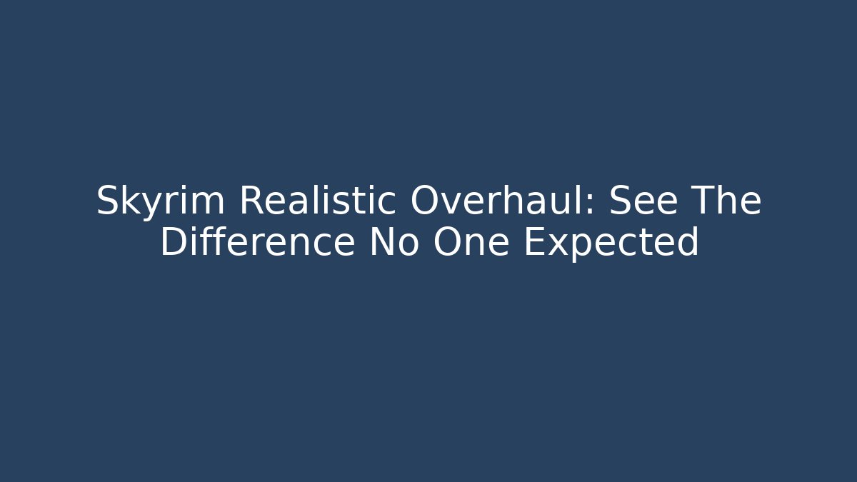 Skyrim Realistic Overhaul: See The Difference No One Expected