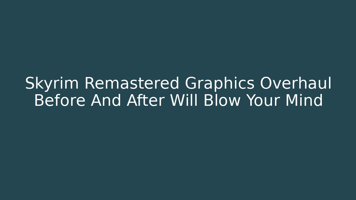 Skyrim Remastered Graphics Overhaul Before And After Will Blow Your Mind