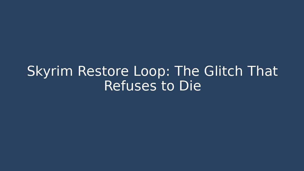 Skyrim Restore Loop: The Glitch That Refuses to Die