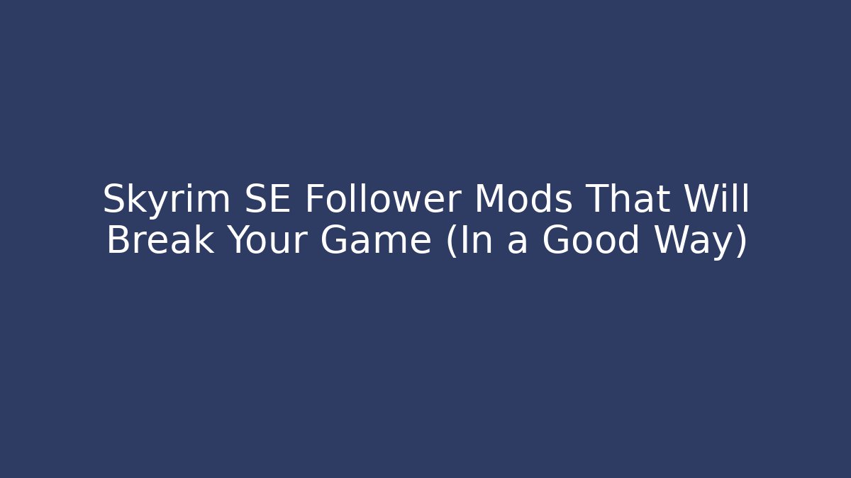 Skyrim SE Follower Mods That Will Break Your Game (In a Good Way)