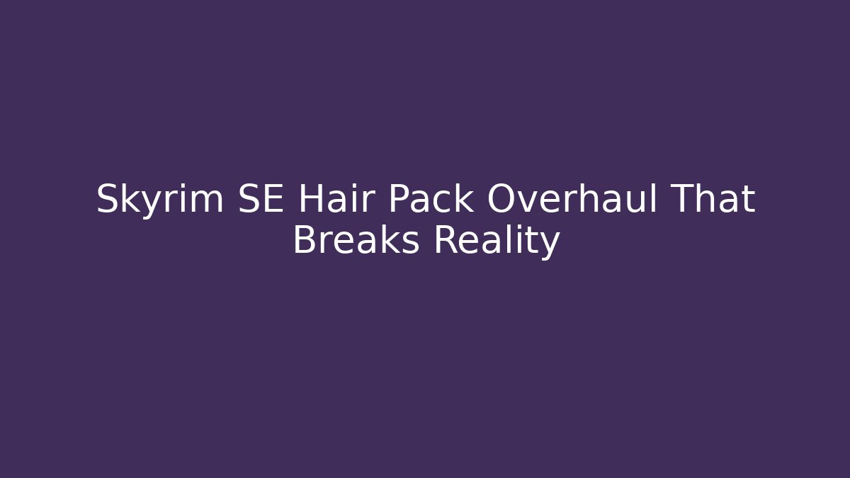 Skyrim SE Hair Pack Overhaul That Breaks Reality