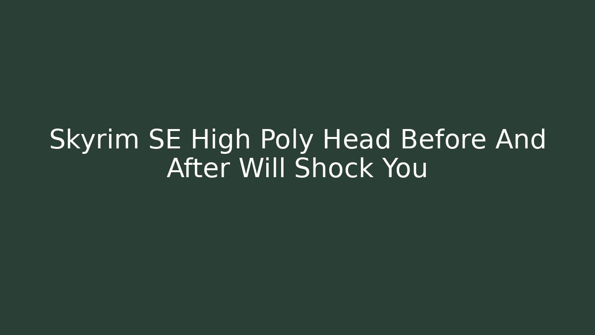 Skyrim SE High Poly Head Before And After Will Shock You