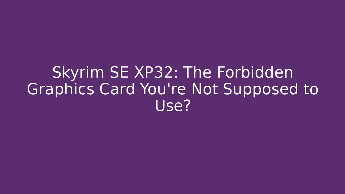 Skyrim SE XP32: The Forbidden Graphics Card You’re Not Supposed to Use?