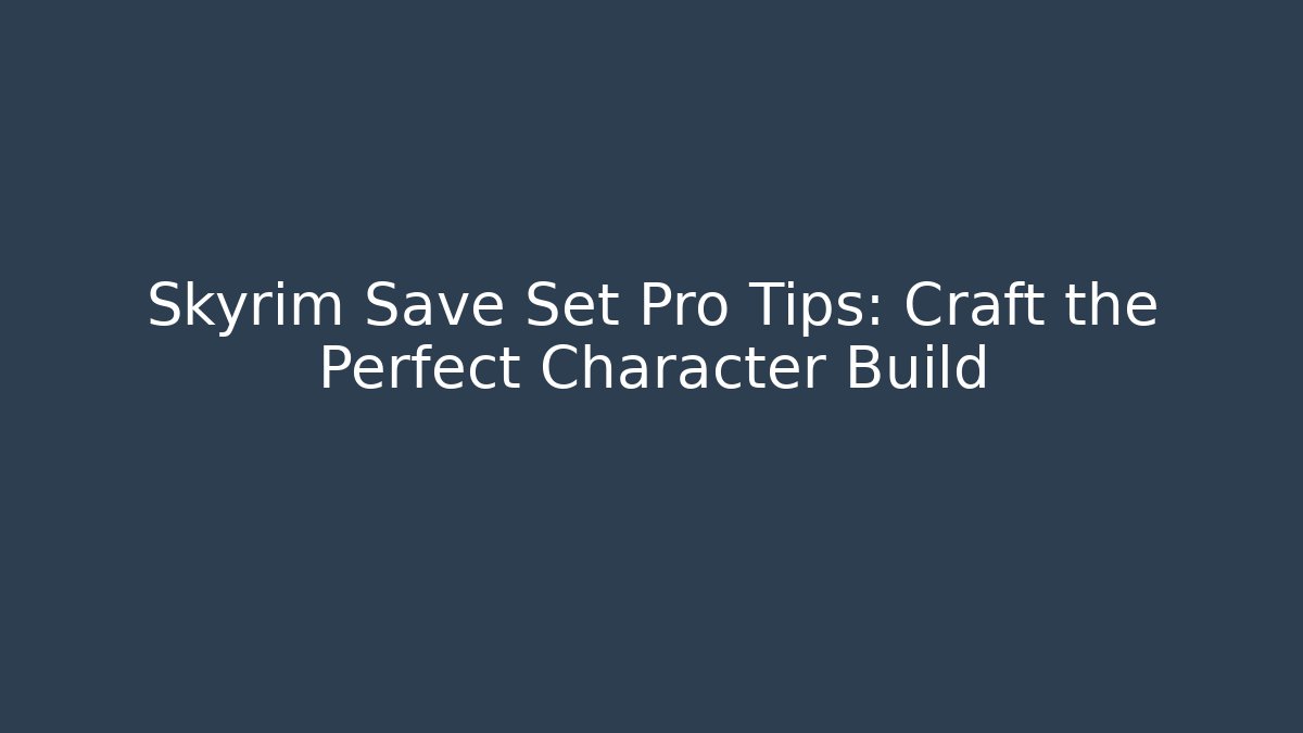 Skyrim Save Set Pro Tips: Craft the Perfect Character Build