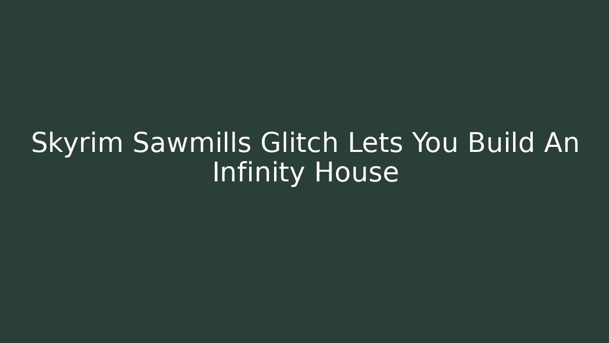 Skyrim Sawmills Glitch Lets You Build An Infinity House